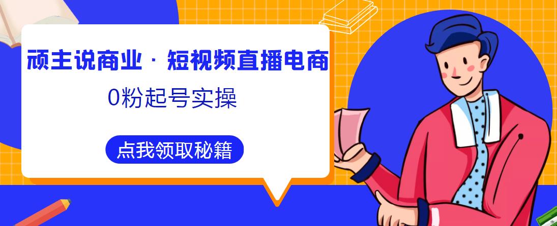 顽主说商业·短视频直播电商0粉起号实操，超800分钟超强实操干活，高效时间、快速落地拿成果-观智斋电商课程站