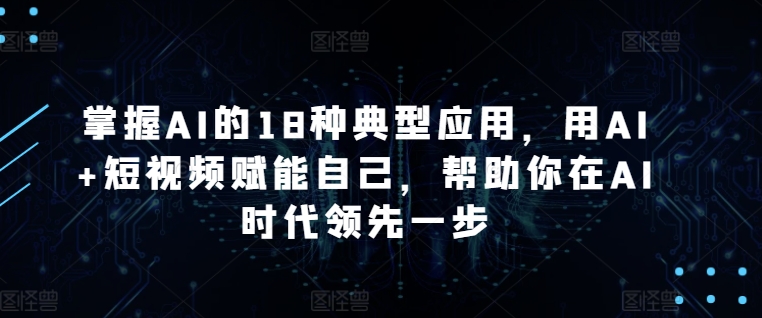 掌握AI的18种典型应用，用AI+短视频赋能自己，帮助你在AI时代领先一步-观智斋电商课程站