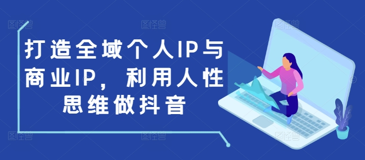 打造全域个人IP与商业IP，利用人性思维做抖音-观智斋电商课程站