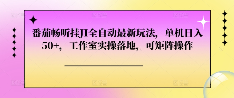番茄畅听挂JI全自动最新玩法，单机日入50+，工作室实操落地，可矩阵操作-观智斋电商课程站