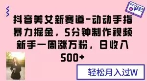抖音美女新赛道-动动手指暴力掘金，5分钟制作视频，新手一周涨万粉，日收入500+【揭秘】-观智斋电商课程站