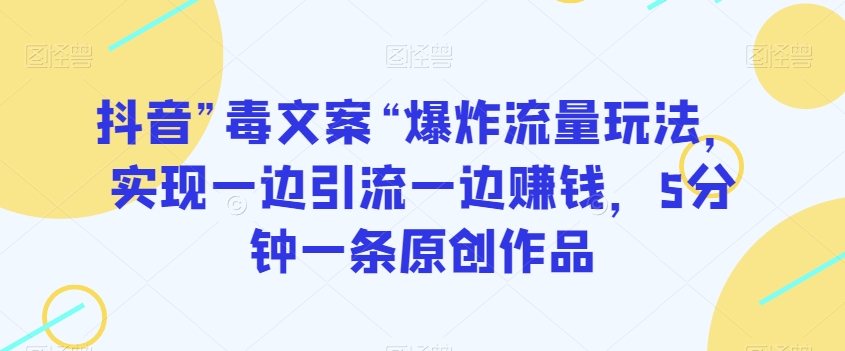 抖音”毒文案“爆炸流量玩法，实现一边引流一边赚钱，5分钟一条原创作品【揭秘】-观智斋电商课程站
