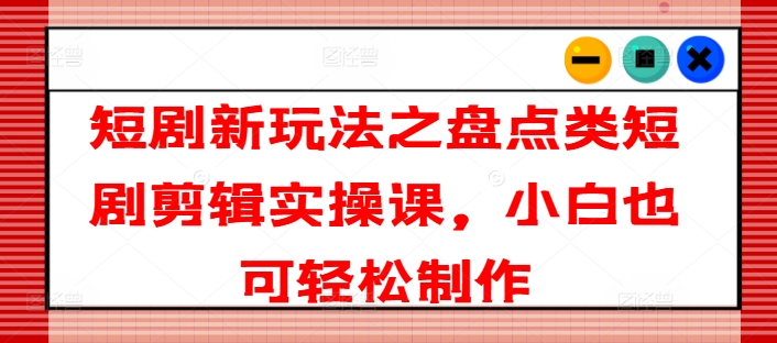 短剧新玩法之盘点类短剧剪辑实操课，小白也可轻松制作-观智斋电商课程站