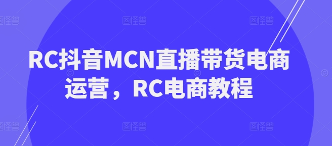 RC抖音MCN直播带货电商运营，RC电商教程-观智斋电商课程站