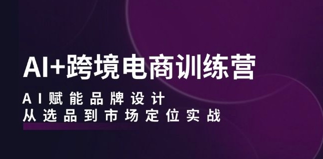 AI+跨境电商训练营：AI赋能品牌设计，从选品到市场定位实战-观智斋电商课程站