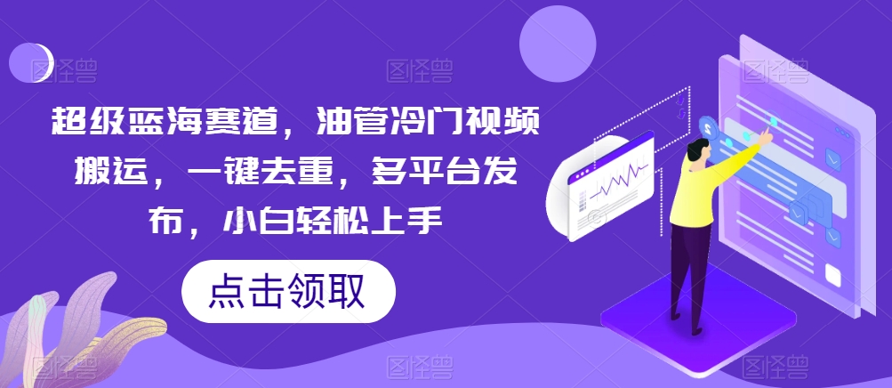 超级蓝海赛道，油管冷门视频搬运，一键去重，多平台发布，小白轻松上手-观智斋电商课程站