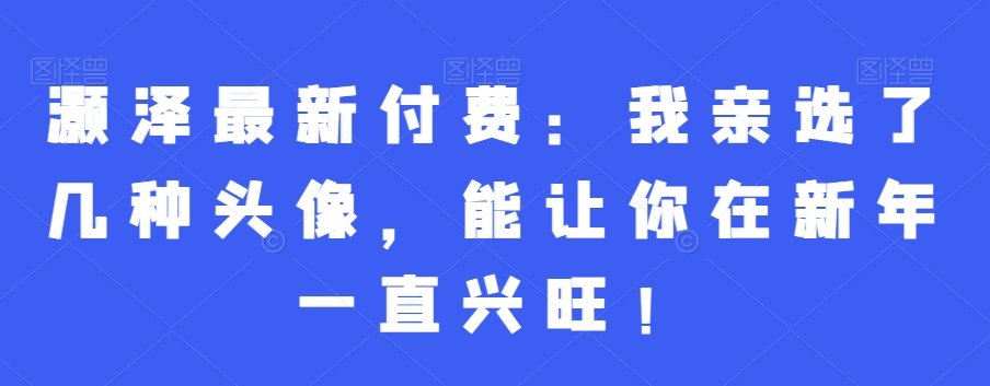 灏泽最新付费：我亲选了几种头像，能让你在新年一直兴旺！-观智斋电商课程站