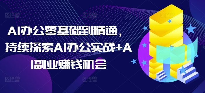 AI办公零基础到精通，持续探索AI办公实战+AI副业赚钱机会-观智斋电商课程站