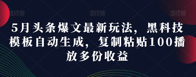 5月头条爆文最新玩法，黑科技模板自动生成，复制粘贴100播放多份收益-观智斋电商课程站