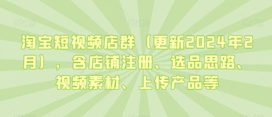 淘宝短视频店群（更新2024年2月），含店铺注册、选品思路、视频素材、上传产品等-观智斋电商课程站