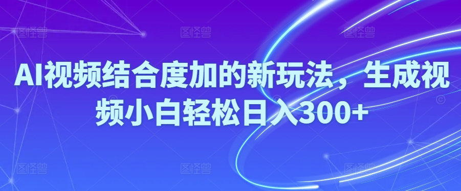 AI视频结合度加的新玩法，生成视频小白轻松日入300+-观智斋电商课程站