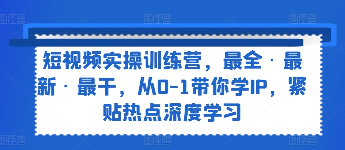 短视频实操训练营，最全·最新·最干，从0-1带你学IP，紧贴热点深度学习-观智斋电商课程站
