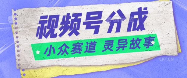 视频号分成掘金小众赛道 灵异故事，普通人都能做得好的副业-观智斋电商课程站