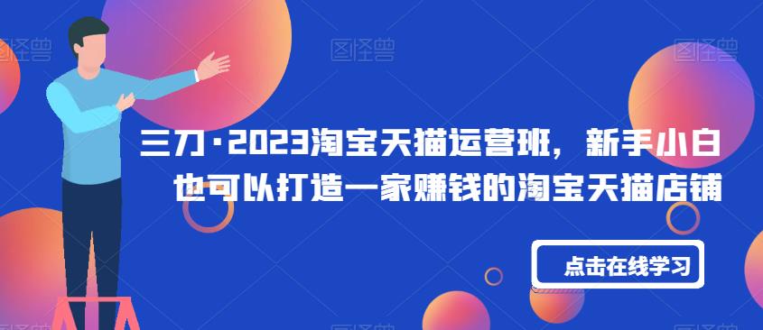 三刀·2023淘宝天猫运营班，新手小白也可以打造一家赚钱的淘宝天猫店铺-观智斋电商课程站