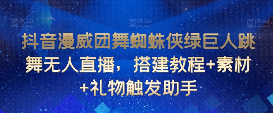 抖音漫威团舞蜘蛛侠绿巨人跳舞无人直播，搭建教程+素材+礼物触发助手-观智斋电商课程站