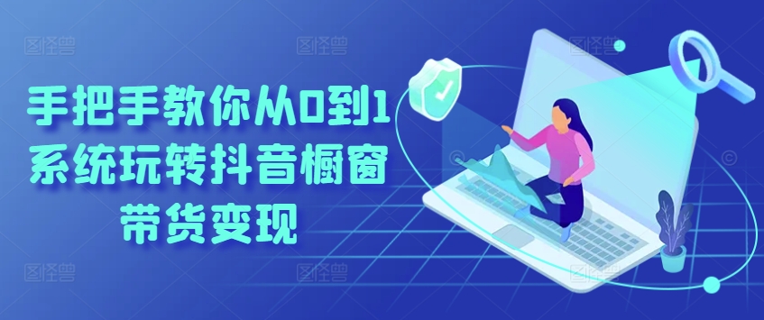 手把手教你从0到1系统玩转抖音橱窗带货变现-观智斋电商课程站