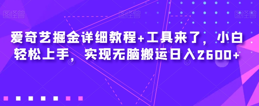 爱奇艺掘金详细教程+工具来了，小白轻松上手，实现无脑搬运日入2600+-观智斋电商课程站