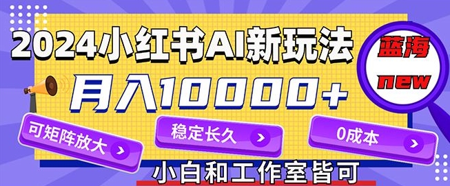 2024最新小红书AI赛道，蓝海项目，月入10000+，0成本，当事业来做，可矩阵-观智斋电商课程站
