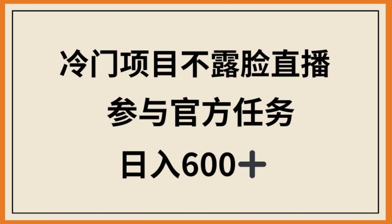冷门项目不露脸直播，参与官方任务，日入600+【揭秘】-观智斋电商课程站