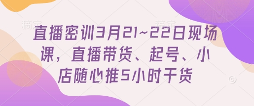 直播密训3月21~22日现场课，​直播带货、起号、小店随心推5小时干货-观智斋电商课程站