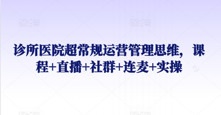 诊所医院超常规运营管理思维，课程+直播+社群+连麦+实操-观智斋电商课程站