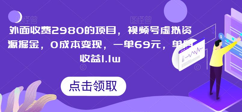 外面收费2980的项目，视频号虚拟资源掘金，0成本变现，一单69元，单月收益1.1w-观智斋电商课程站