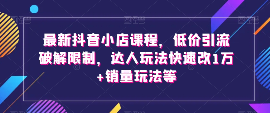 最新抖音小店课程，低价引流破解限制，达人玩法快速改1万+销量玩法等-观智斋电商课程站