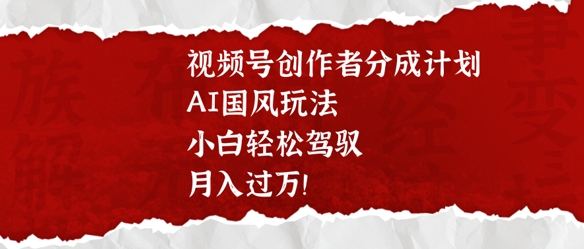 视频号创作者分成计划，AI国风玩法，小白轻松驾驭，月入过W-观智斋电商课程站