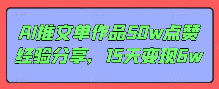 AI推文单作品50w点赞经验分享，15天变现6w-观智斋电商课程站