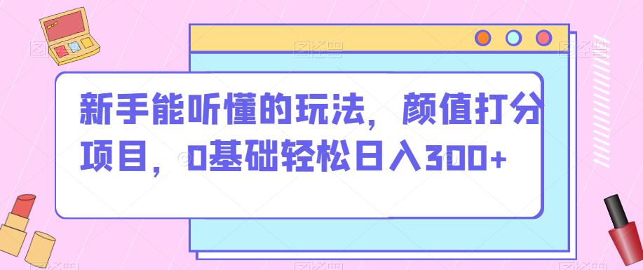 新手能听懂的玩法，颜值打分项目，0基础轻松日入300+-观智斋电商课程站