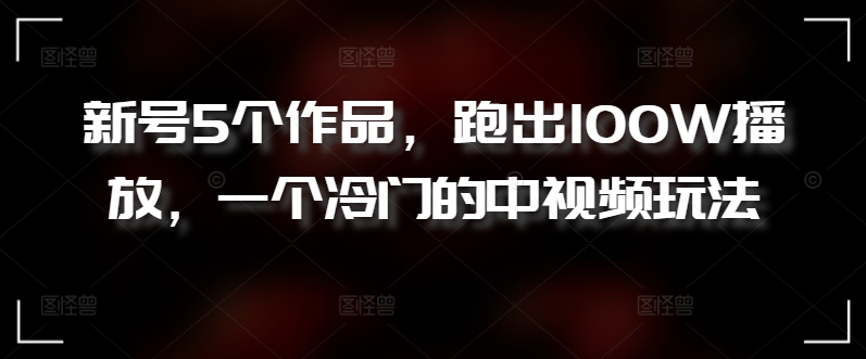 新号5个作品，跑出100W播放，一个冷门的中视频玩法【揭秘】-观智斋电商课程站
