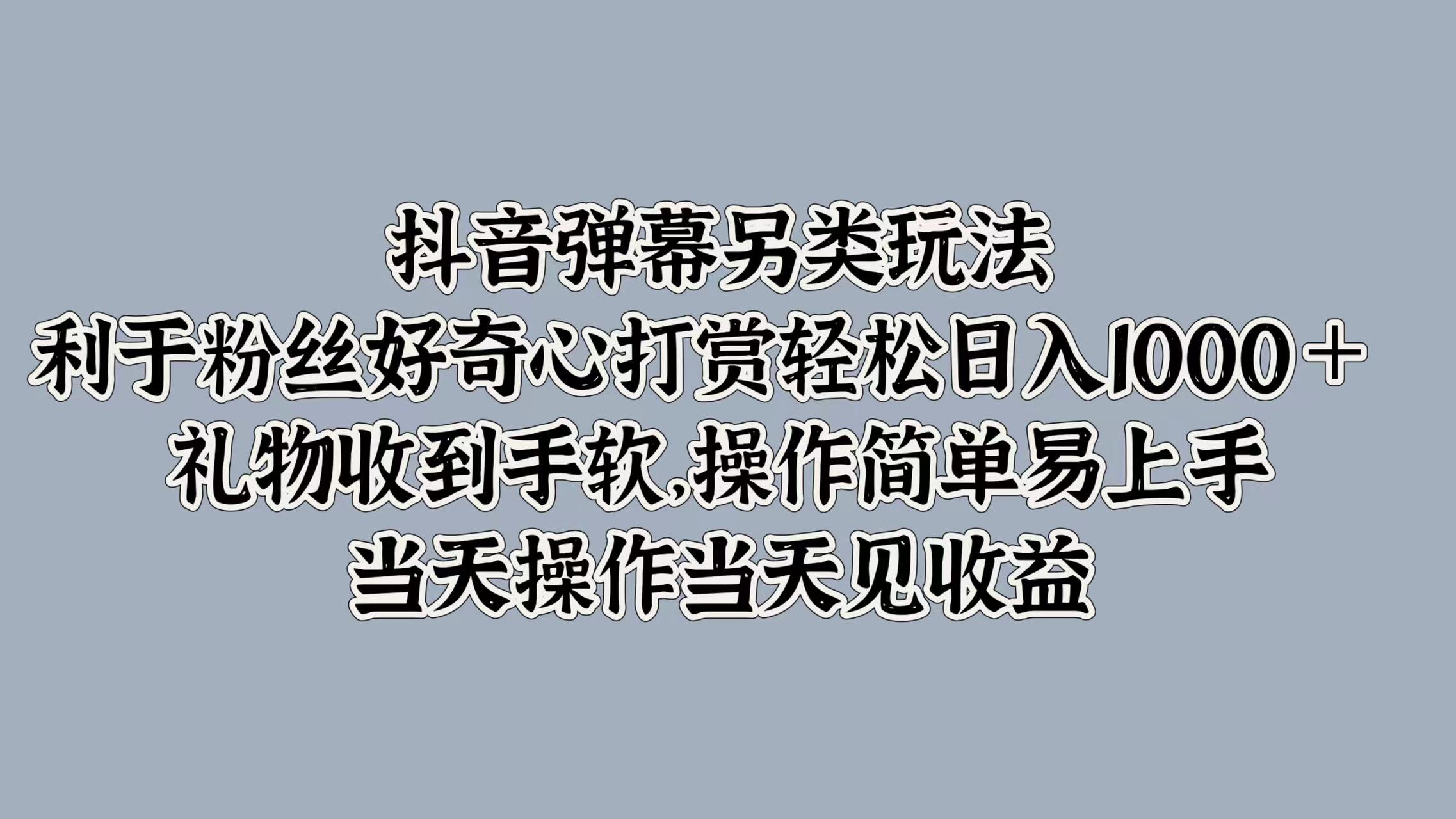 抖音弹幕另类玩法，利于粉丝好奇心打赏轻松日入1k+ 礼物收到手软，当天操作当天见收益-观智斋电商课程站