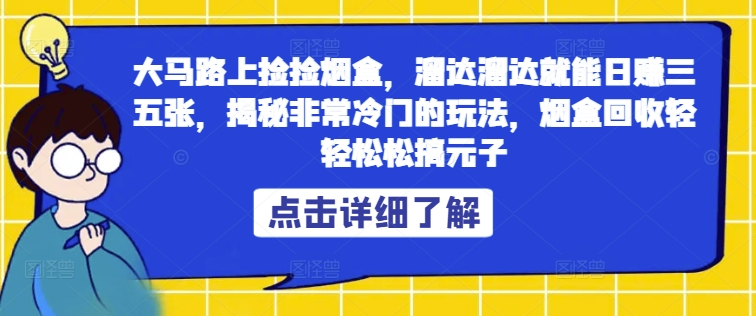 大马路上捡捡烟盒，溜达溜达就能日赚三五张，揭秘非常冷门的玩法，烟盒回收轻轻松松搞元子-观智斋电商课程站