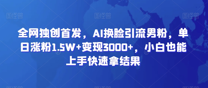 全网独创首发，AI换L引流男粉，单日涨粉1.5W+变现3000+，小白也能上手快速拿结果【揭秘】-观智斋电商课程站