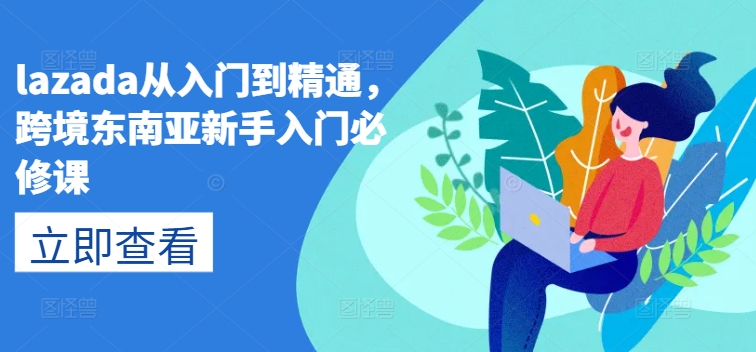 lazada从入门到精通，跨境东南亚新手入门必修课-观智斋电商课程站