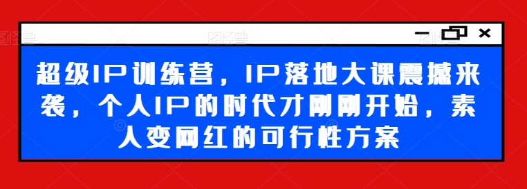 超级IP训练营，IP落地大课震撼来袭，个人IP的时代才刚刚开始，素人变网红的可行性方案-观智斋电商课程站
