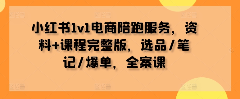 小红书1v1电商陪跑服务，资料+课程完整版，选品/笔记/爆单，全案课-观智斋电商课程站