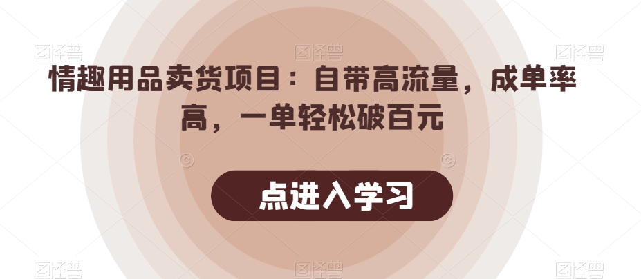 情趣用品卖货项目：自带高流量，成单率高，一单轻松破百元-观智斋电商课程站