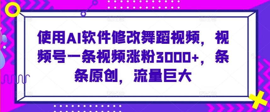 使用AI软件修改舞蹈视频，视频号一条视频涨粉3000+，条条原创，流量巨大【揭秘】-观智斋电商课程站