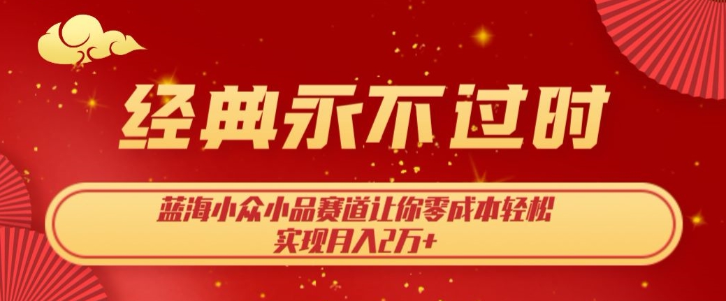 经典永不过时，蓝海小众小品赛道，让你零成本轻松实现月入2万+-观智斋电商课程站