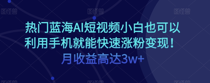 热门蓝海AI短视频小白也可以利用手机就能快速涨粉变现！月收益高达3w+！-观智斋电商课程站