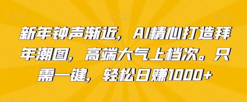 新年钟声渐近，AI精心打造拜年潮图，高端大气上档次。只需一键，轻松日赚1000+【揭秘】-观智斋电商课程站