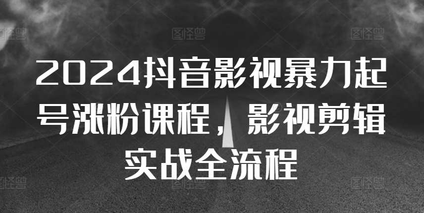 2024抖音影视暴力起号涨粉课程，影视剪辑搬运实战全流程-观智斋电商课程站