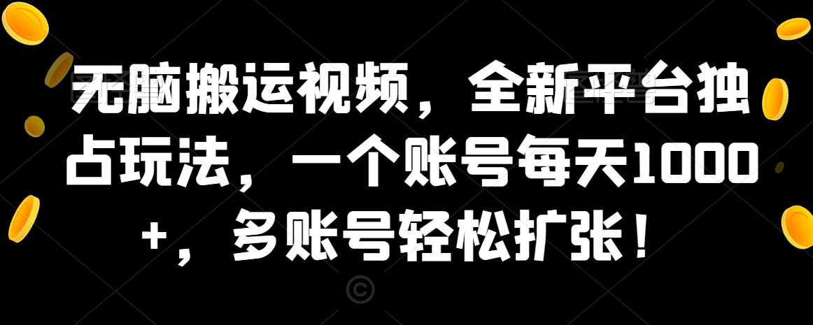 无脑搬运视频，全新平台独占玩法，一个账号每天1000+，多账号轻松扩张！-观智斋电商课程站