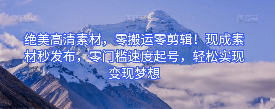 绝美高清素材，零搬运零剪辑！现成素材秒发布，零门槛速度起号，轻松实现变现梦想-观智斋电商课程站