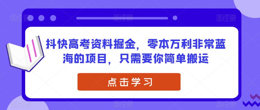 抖快高考资料掘金，零本万利非常蓝海的项目，只需要你简单搬运-观智斋电商课程站