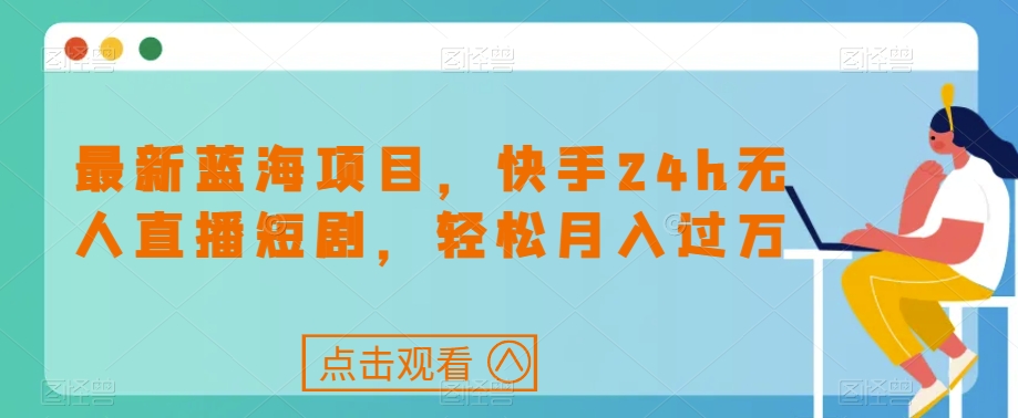 最新蓝海项目，快手24h无人直播短剧，轻松月入过万【揭秘】-观智斋电商课程站