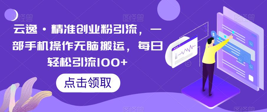 云逸·精准创业粉引流，一部手机操作无脑搬运，每日轻松引流100+-观智斋电商课程站