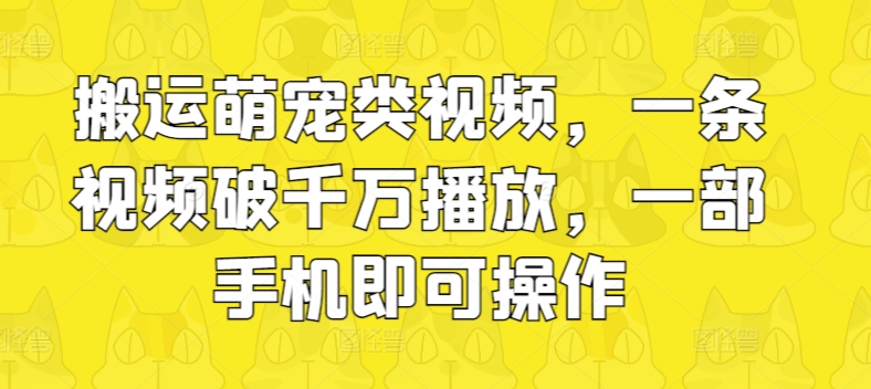 搬运萌宠类视频，一条视频破千万播放，一部手机即可操作-观智斋电商课程站