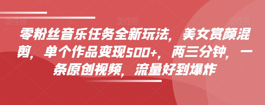 零粉丝音乐任务全新玩法，美女赏颜混剪，单个作品变现500+，两三分钟，一条原创视频，流量好到爆炸-观智斋电商课程站